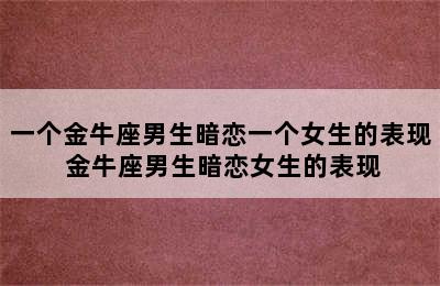 一个金牛座男生暗恋一个女生的表现 金牛座男生暗恋女生的表现